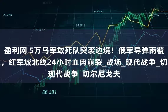 盈利网 5万乌军敢死队突袭边境！俄军导弹雨覆盖集结区，红军城北线24小时血肉崩裂_战场_现代战争_切尔尼戈夫