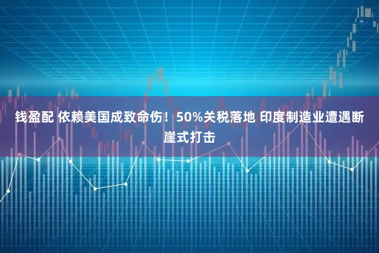 钱盈配 依赖美国成致命伤！50%关税落地 印度制造业遭遇断崖式打击