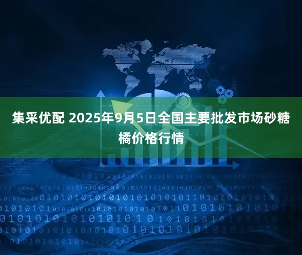 集采优配 2025年9月5日全国主要批发市场砂糖橘价格行情