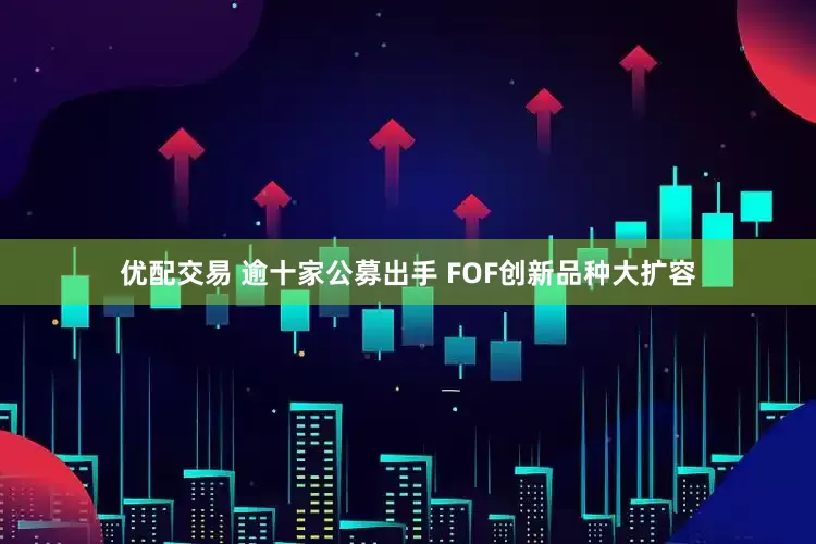 优配交易 逾十家公募出手 FOF创新品种大扩容