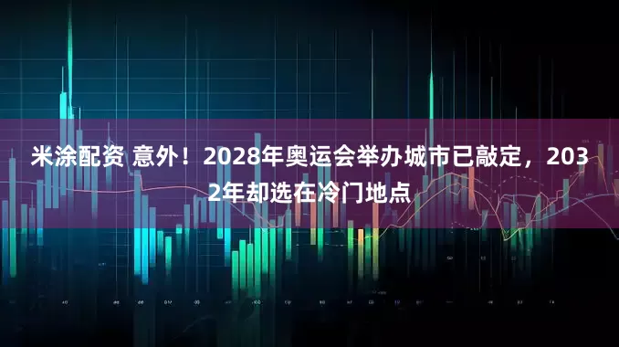 米涂配资 意外！2028年奥运会举办城市已敲定，2032年却选在冷门地点