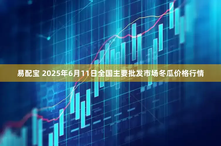 易配宝 2025年6月11日全国主要批发市场冬瓜价格行情