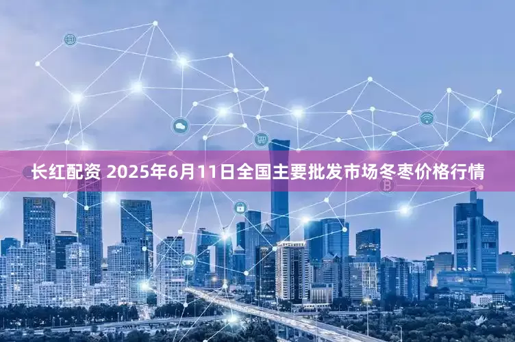 长红配资 2025年6月11日全国主要批发市场冬枣价格行情