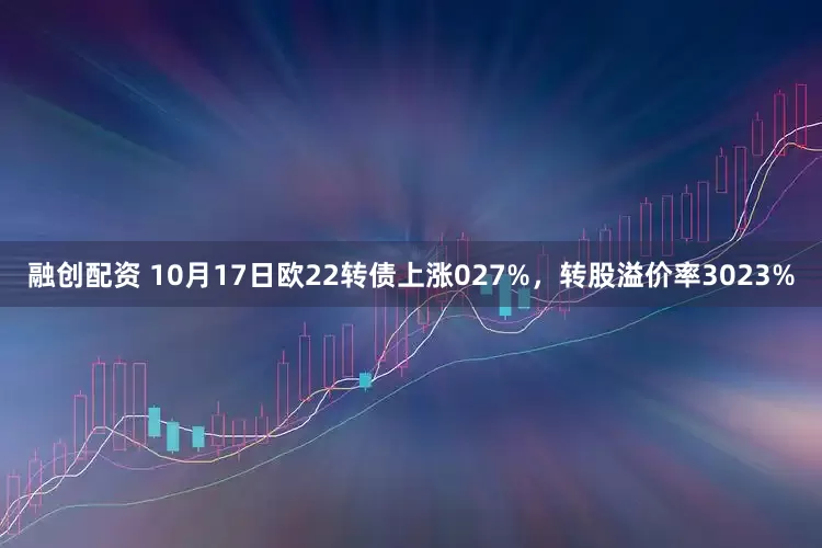 融创配资 10月17日欧22转债上涨027%，转股溢价率3023%