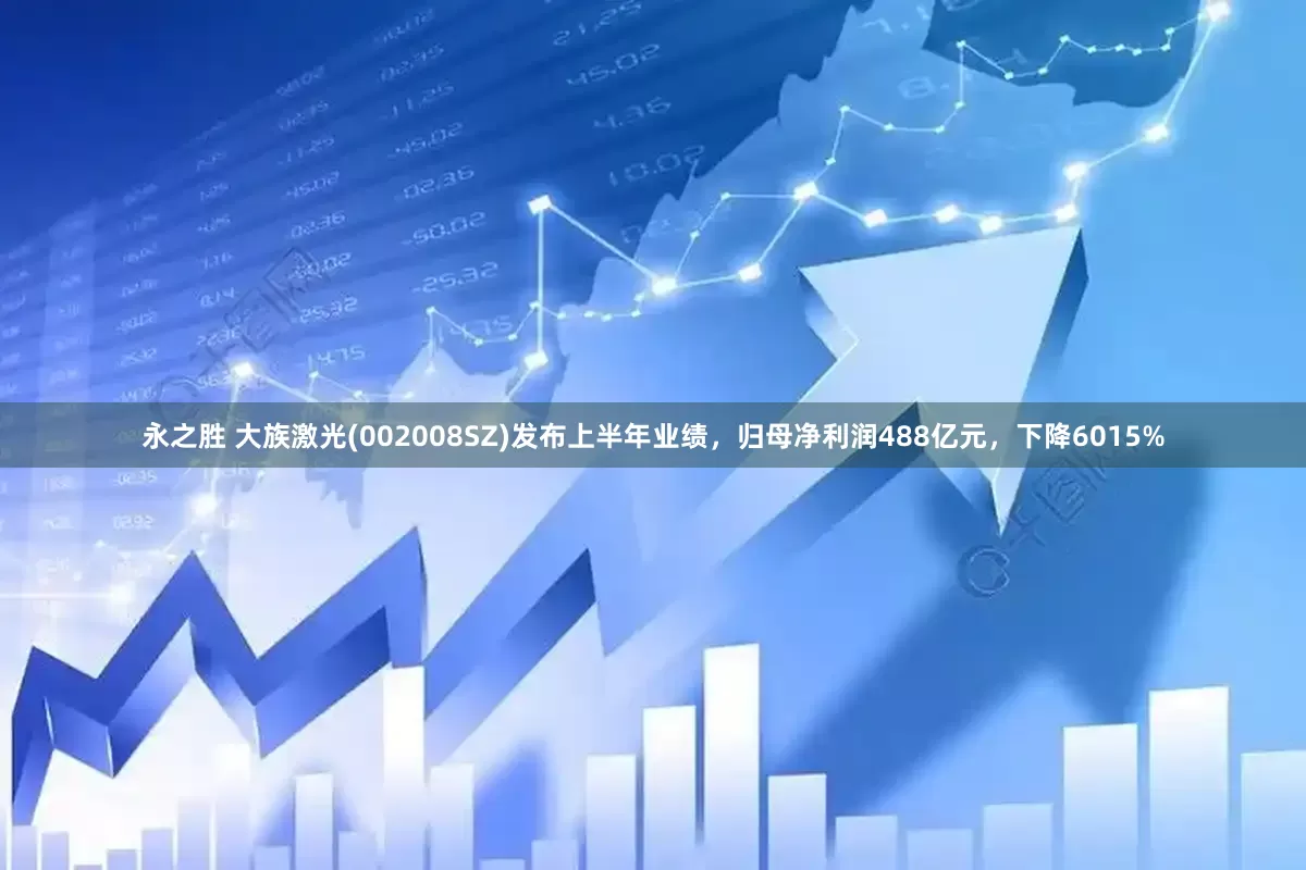 永之胜 大族激光(002008SZ)发布上半年业绩，归母净利润488亿元，下降6015%