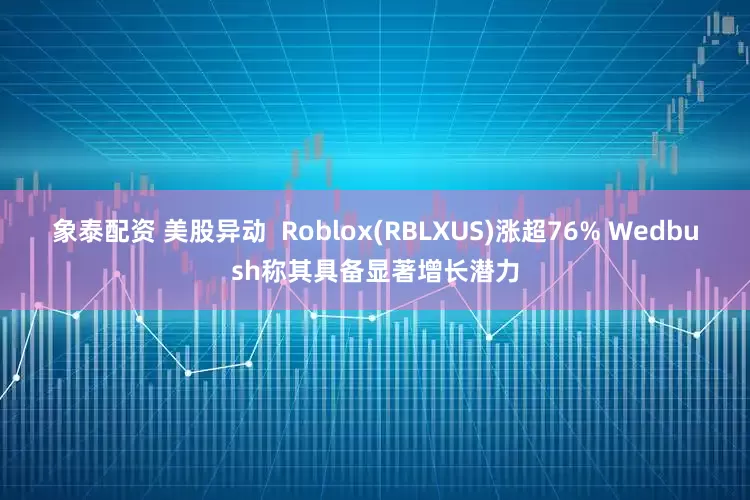 象泰配资 美股异动  Roblox(RBLXUS)涨超76% Wedbush称其具备显著增长潜力
