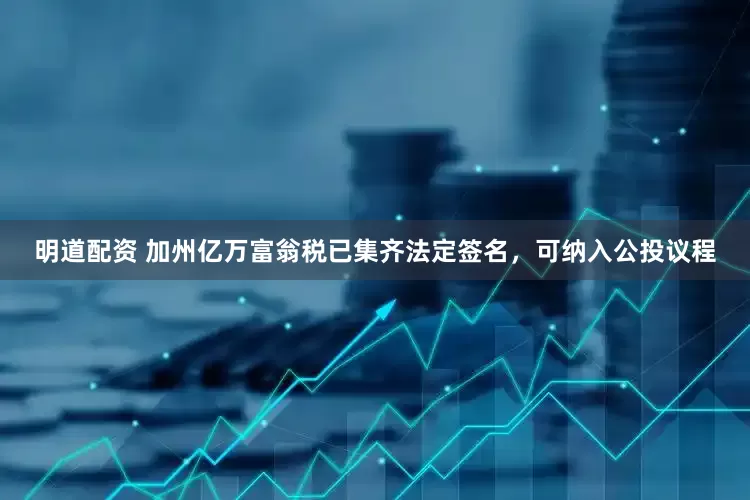 明道配资 加州亿万富翁税已集齐法定签名，可纳入公投议程